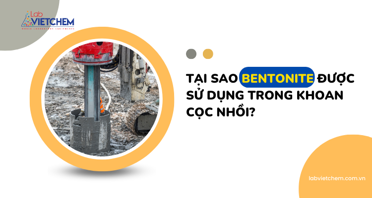 Tại sao Bentonite được sử dụng trong cọc khoan nhồi?